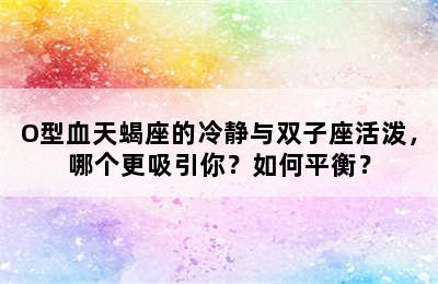 O型血天蝎座的冷静与双子座活泼，哪个更吸引你？如何平衡？