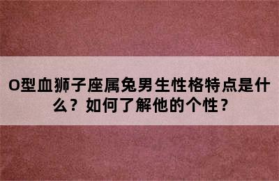 O型血狮子座属兔男生性格特点是什么？如何了解他的个性？
