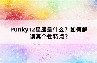 Punky12星座是什么？如何解读其个性特点？