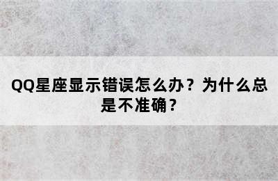 QQ星座显示错误怎么办？为什么总是不准确？