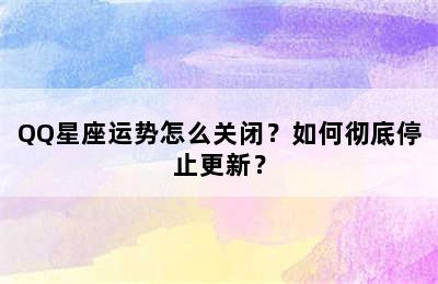 QQ星座运势怎么关闭？如何彻底停止更新？