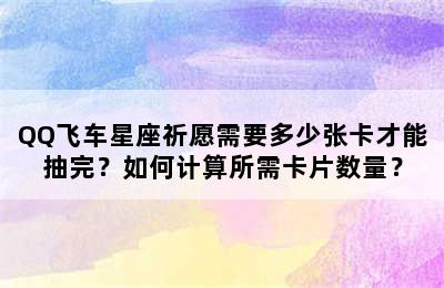 QQ飞车星座祈愿需要多少张卡才能抽完？如何计算所需卡片数量？