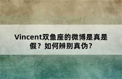 Vincent双鱼座的微博是真是假？如何辨别真伪？