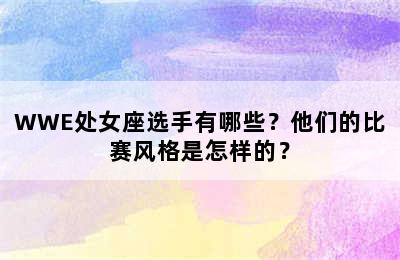 WWE处女座选手有哪些？他们的比赛风格是怎样的？