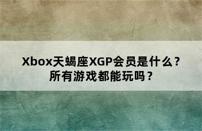 Xbox天蝎座XGP会员是什么？所有游戏都能玩吗？