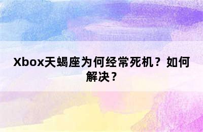 Xbox天蝎座为何经常死机？如何解决？