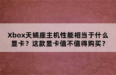 Xbox天蝎座主机性能相当于什么显卡？这款显卡值不值得购买？