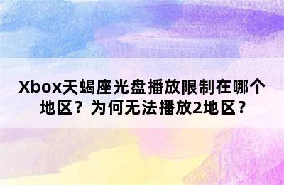 Xbox天蝎座光盘播放限制在哪个地区？为何无法播放2地区？