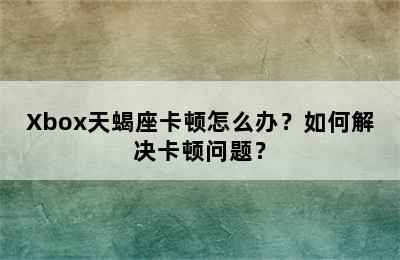Xbox天蝎座卡顿怎么办？如何解决卡顿问题？