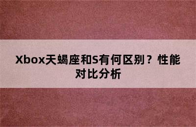 Xbox天蝎座和S有何区别？性能对比分析