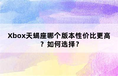 Xbox天蝎座哪个版本性价比更高？如何选择？