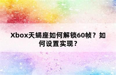 Xbox天蝎座如何解锁60帧？如何设置实现？