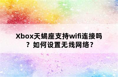 Xbox天蝎座支持wifi连接吗？如何设置无线网络？