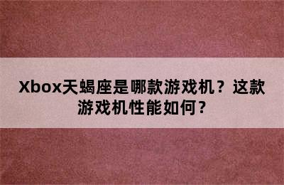 Xbox天蝎座是哪款游戏机？这款游戏机性能如何？