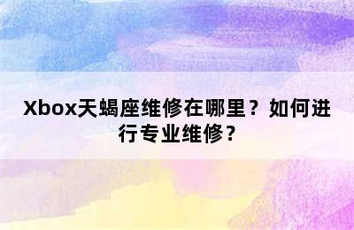 Xbox天蝎座维修在哪里？如何进行专业维修？