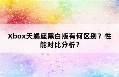 Xbox天蝎座黑白版有何区别？性能对比分析？