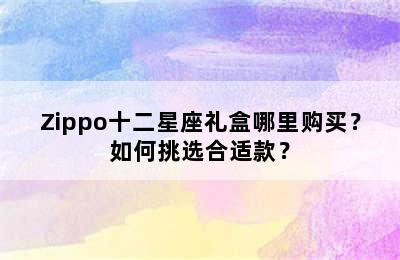 Zippo十二星座礼盒哪里购买？如何挑选合适款？