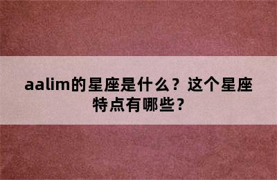 aalim的星座是什么？这个星座特点有哪些？