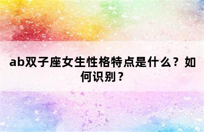 ab双子座女生性格特点是什么？如何识别？