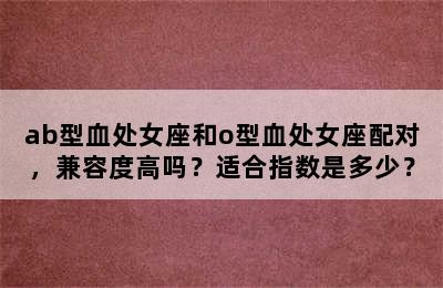 ab型血处女座和o型血处女座配对，兼容度高吗？适合指数是多少？