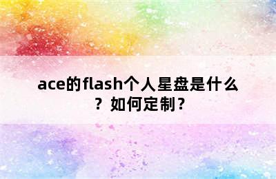 ace的flash个人星盘是什么？如何定制？
