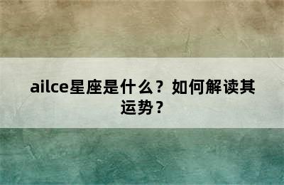 ailce星座是什么？如何解读其运势？