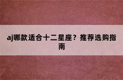 aj哪款适合十二星座？推荐选购指南