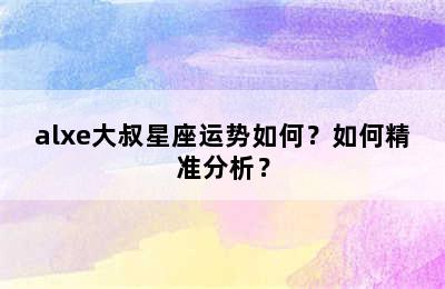 alxe大叔星座运势如何？如何精准分析？