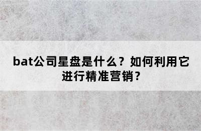 bat公司星盘是什么？如何利用它进行精准营销？