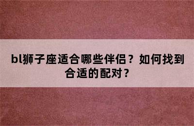 bl狮子座适合哪些伴侣？如何找到合适的配对？