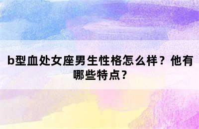 b型血处女座男生性格怎么样？他有哪些特点？