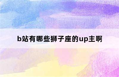 b站有哪些狮子座的up主啊