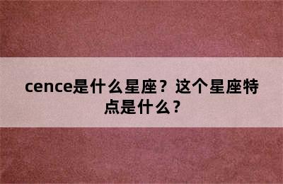 cence是什么星座？这个星座特点是什么？