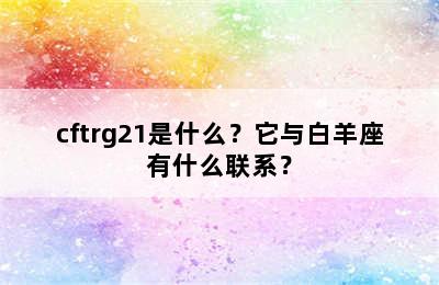 cftrg21是什么？它与白羊座有什么联系？