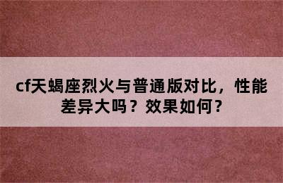 cf天蝎座烈火与普通版对比，性能差异大吗？效果如何？