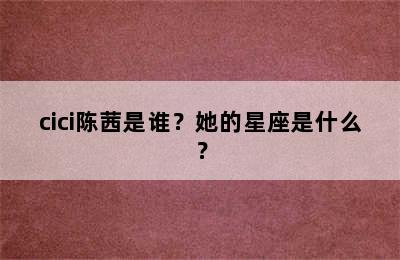 cici陈茜是谁？她的星座是什么？