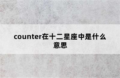 counter在十二星座中是什么意思