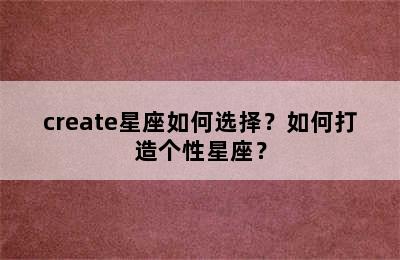 create星座如何选择？如何打造个性星座？