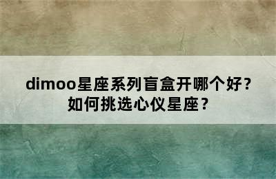 dimoo星座系列盲盒开哪个好？如何挑选心仪星座？