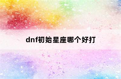 dnf初始星座哪个好打