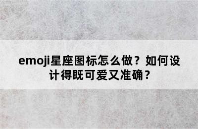 emoji星座图标怎么做？如何设计得既可爱又准确？