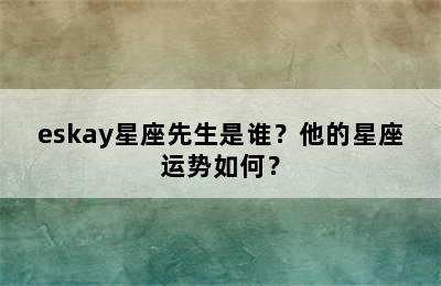 eskay星座先生是谁？他的星座运势如何？