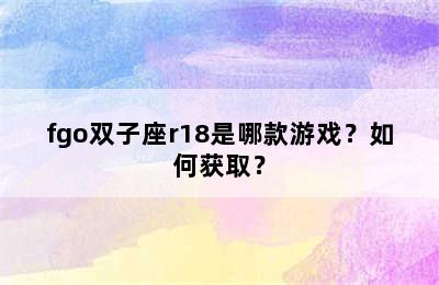 fgo双子座r18是哪款游戏？如何获取？