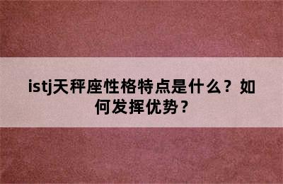 istj天秤座性格特点是什么？如何发挥优势？