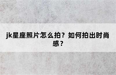jk星座照片怎么拍？如何拍出时尚感？