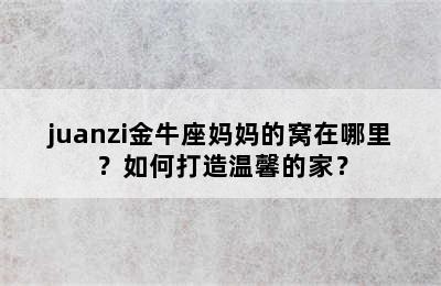 juanzi金牛座妈妈的窝在哪里？如何打造温馨的家？