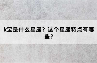k宝是什么星座？这个星座特点有哪些？