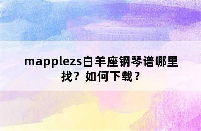 mapplezs白羊座钢琴谱哪里找？如何下载？