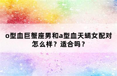 o型血巨蟹座男和a型血天蝎女配对怎么样？适合吗？
