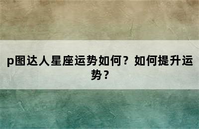 p图达人星座运势如何？如何提升运势？